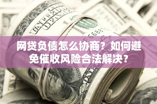 武汉网贷负债怎么协商？如何避免催收风险合法解决？