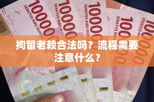 武汉拘留老赖合法吗？流程需要注意什么？