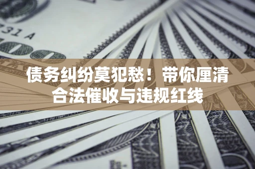 武汉债务纠纷莫犯愁！带你厘清合法催收与违规红线