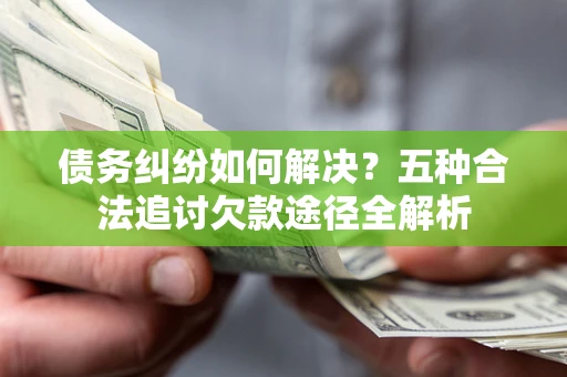 武汉债务纠纷如何解决？五种合法追讨欠款途径全解析