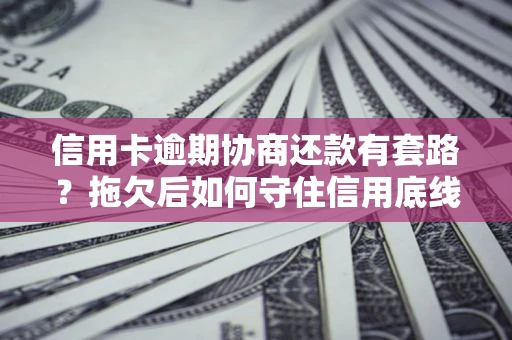 武汉信用卡逾期协商还款有套路？拖欠后如何守住信用底线？