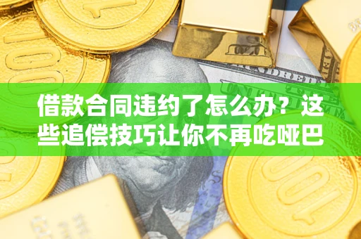 武汉借款合同违约了怎么办？这些追偿技巧让你不再吃哑巴亏