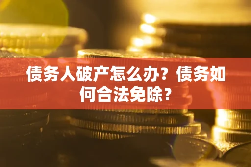 武汉债务人破产怎么办？债务如何合法免除？