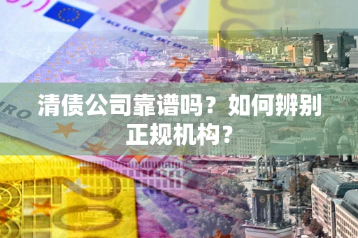武汉清债公司靠谱吗？如何辨别正规机构？