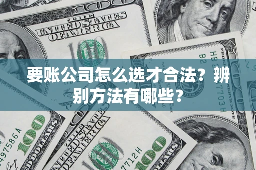武汉要账公司怎么选才合法？辨别方法有哪些？