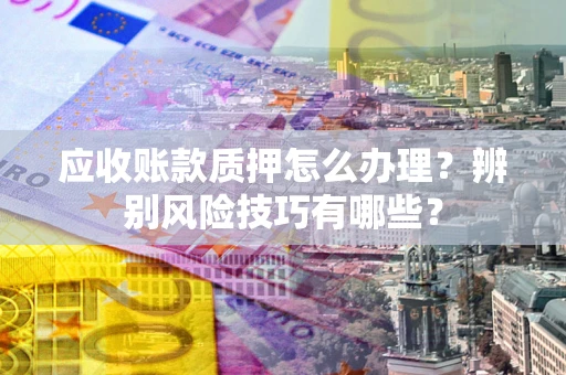 武汉应收账款质押怎么办理？辨别风险技巧有哪些？