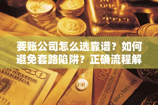 武汉要账公司怎么选靠谱？如何避免套路陷阱？正确流程解析
