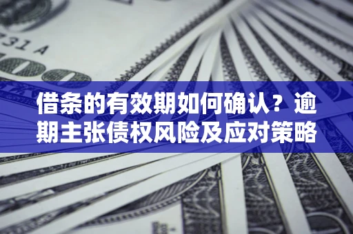 武汉借条的有效期如何确认？逾期主张债权风险及应对策略？