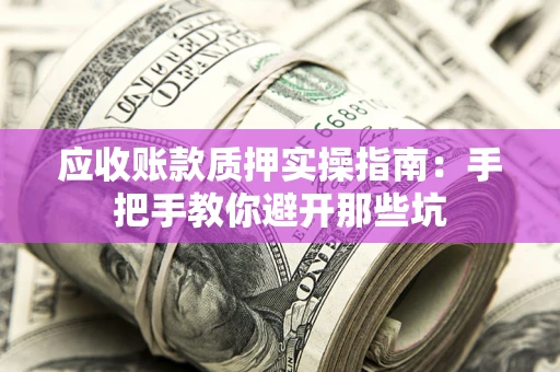 武汉应收账款质押实操指南：手把手教你避开那些坑