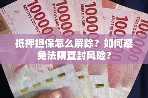 武汉抵押担保怎么解除？如何避免法院查封风险？