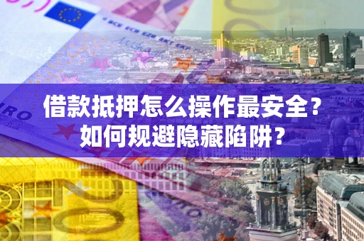 武汉借款抵押怎么操作最安全？如何规避隐藏陷阱？