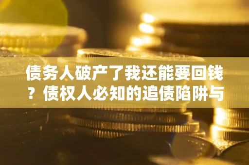 武汉债务人破产了我还能要回钱？债权人必知的追债陷阱与破局之道