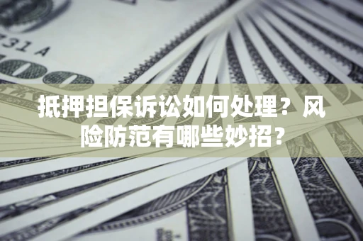 武汉抵押担保诉讼如何处理？风险防范有哪些妙招？