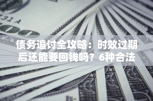 武汉债务追讨全攻略：时效过期后还能要回钱吗？6种合法手段助你维权