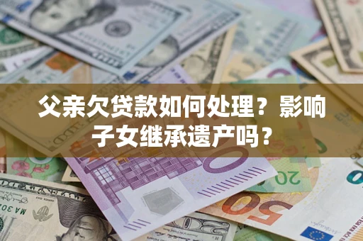 武汉父亲欠贷款如何处理?影响子女继承遗产吗? 武汉父亲欠贷款如何处理?影响子女继承遗产吗?