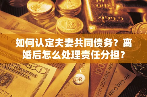 武汉如何认定夫妻共同债务？离婚后怎么处理责任分担？