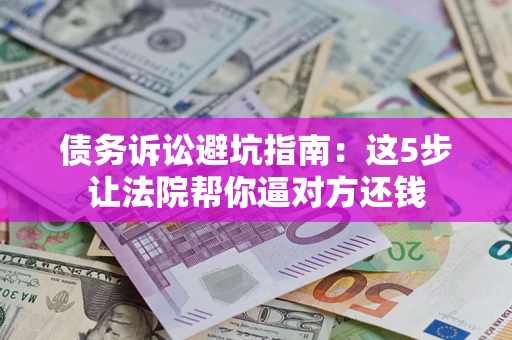 武汉债务诉讼避坑指南：这5步让法院帮你逼对方还钱