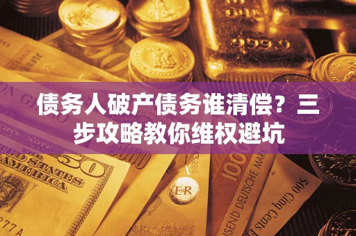 武汉债务人破产债务谁清偿?三步攻略教你维权避坑 武汉债务人破产债务谁清偿?三步攻略教你维权避坑